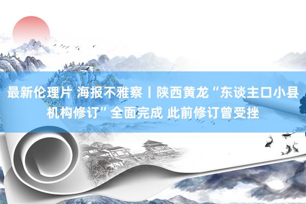 最新伦理片 海报不雅察丨陕西黄龙“东谈主口小县机构修订”全面完成 此前修订曾受挫