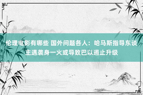 伦理电影有哪些 国外问题各人：哈马斯指导东谈主遇袭身一火或导致巴以遏止升级