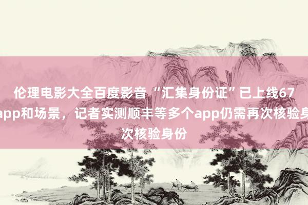 伦理电影大全百度影音 “汇集身份证”已上线67个app和场景，记者实测顺丰等多个app仍需再次核验身份