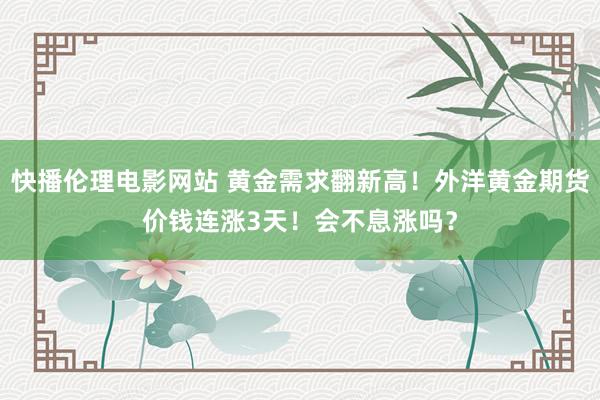 快播伦理电影网站 黄金需求翻新高！外洋黄金期货价钱连涨3天！会不息涨吗？