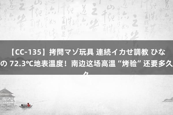 【CC-135】拷問マゾ玩具 連続イカせ調教 ひなの 72.3℃地表温度！南边这场高温“烤验”还要多久