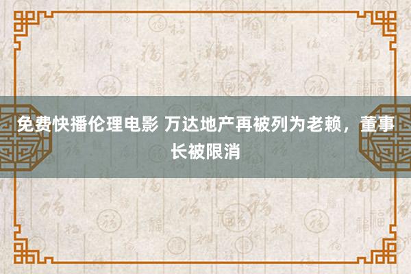 免费快播伦理电影 万达地产再被列为老赖，董事长被限消