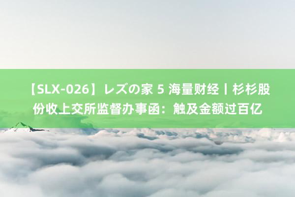 【SLX-026】レズの家 5 海量财经丨杉杉股份收上交所监督办事函：触及金额过百亿