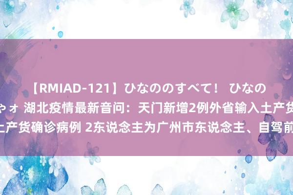 【RMIAD-121】ひなののすべて！ ひなののHをいっぱい見せちゃォ 湖北疫情最新音问：天门新增2例外省输入土产货确诊病例 2东说念主为广州市东说念主、自驾前去内蒙古、甘肃旅游