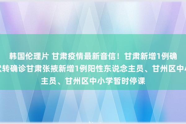 韩国伦理片 甘肃疫情最新音信！甘肃新增1例确诊、为无症状转确诊甘肃张掖新增1例阳性东说念主员、甘州区中小学暂时停课