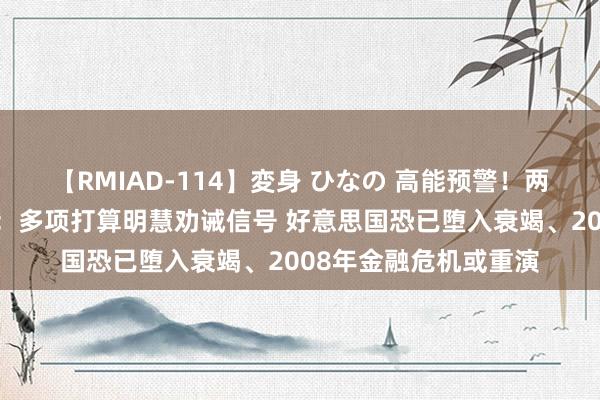 【RMIAD-114】変身 ひなの 高能预警！两位著名经济学家劝诫：多项打算明慧劝诫信号 好意思国恐已堕入衰竭、2008年金融危机或重演