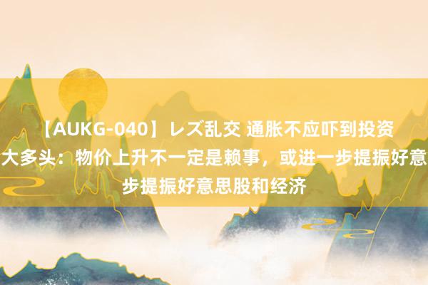 【AUKG-040】レズ乱交 通胀不应吓到投资者！华尔街大多头：物价上升不一定是赖事，或进一步提振好意思股和经济