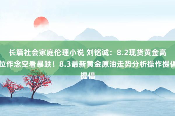 长篇社会家庭伦理小说 刘铭诚：8.2现货黄金高位作念空看暴跌！8.3最新黄金原油走势分析操作提倡