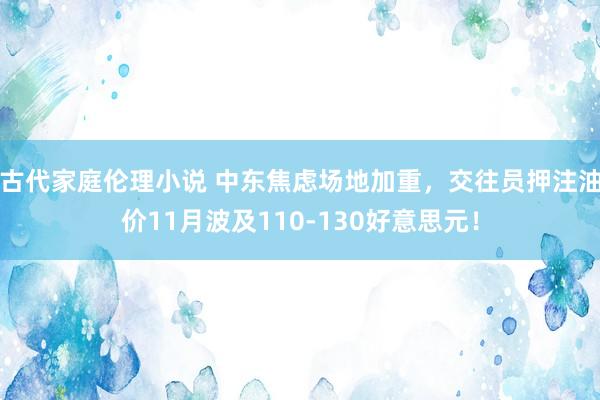 古代家庭伦理小说 中东焦虑场地加重，交往员押注油价11月波及110-130好意思元！