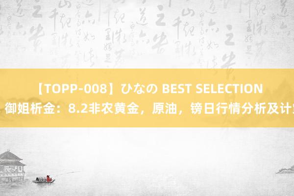 【TOPP-008】ひなの BEST SELECTION 2 御姐析金：8.2非农黄金，原油，镑日行情分析及计策