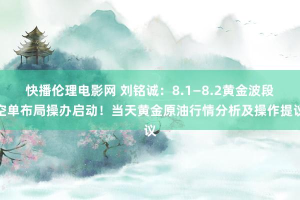 快播伦理电影网 刘铭诚：8.1—8.2黄金波段空单布局操办启动！当天黄金原油行情分析及操作提议