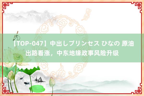 【TOP-047】中出しプリンセス ひなの 原油出路看涨，中东地缘政事风险升级