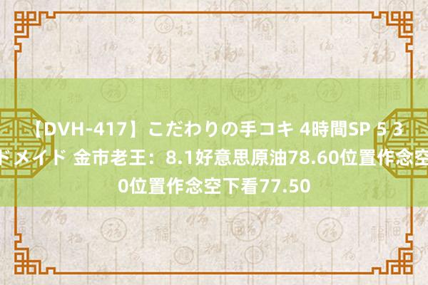 【DVH-417】こだわりの手コキ 4時間SP 5 30人のハンドメイド 金市老王：8.1好意思原油78.60位置作念空下看77.50