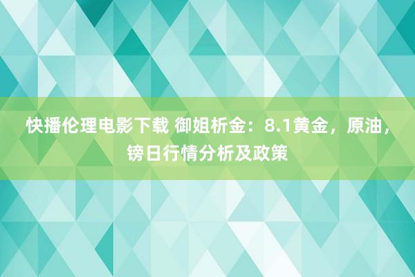 快播伦理电影下载 御姐析金：8.1黄金，原油，镑日行情分析及政策