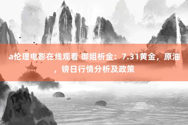 a伦理电影在线观看 御姐析金：7.31黄金，原油，镑日行情分析及政策