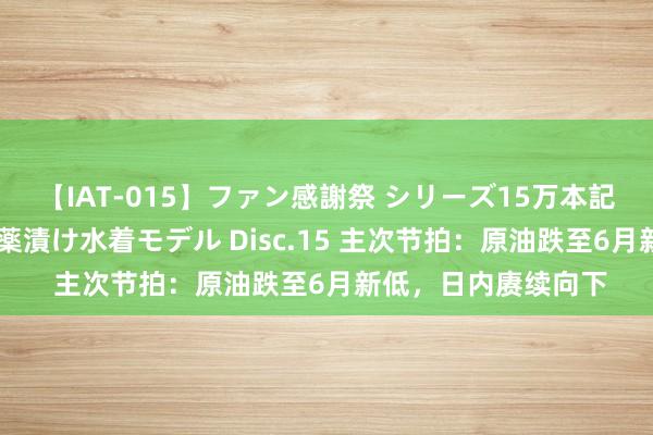 【IAT-015】ファン感謝祭 シリーズ15万本記念 これが噂の痙攣薬漬け水着モデル Disc.15 主次节拍：原油跌至6月新低，日内赓续向下