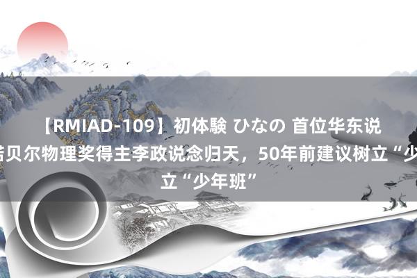 【RMIAD-109】初体験 ひなの 首位华东说念主诺贝尔物理奖得主李政说念归天，50年前建议树立“少年班”