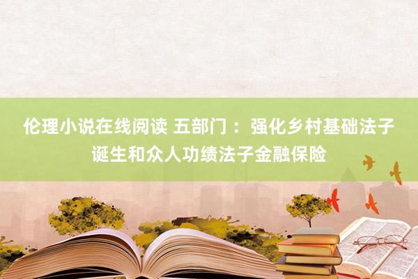 伦理小说在线阅读 五部门 ：强化乡村基础法子诞生和众人功绩法子金融保险