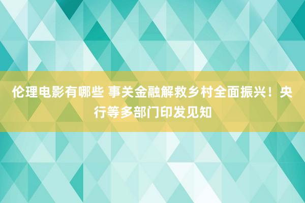 伦理电影有哪些 事关金融解救乡村全面振兴！央行等多部门印发见知