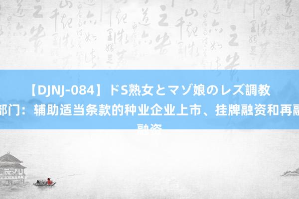 【DJNJ-084】ドS熟女とマゾ娘のレズ調教 五部门：辅助适当条款的种业企业上市、挂牌融资和再融资