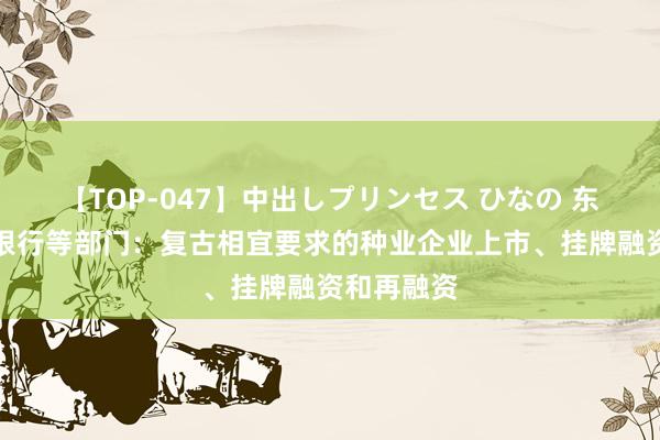 【TOP-047】中出しプリンセス ひなの 东说念主民银行等部门：复古相宜要求的种业企业上市、挂牌融资和再融资