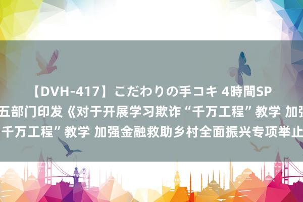 【DVH-417】こだわりの手コキ 4時間SP 5 30人のハンドメイド 五部门印发《对于开展学习欺诈“千万工程”教学 加强金融救助乡村全面振兴专项举止的见知》