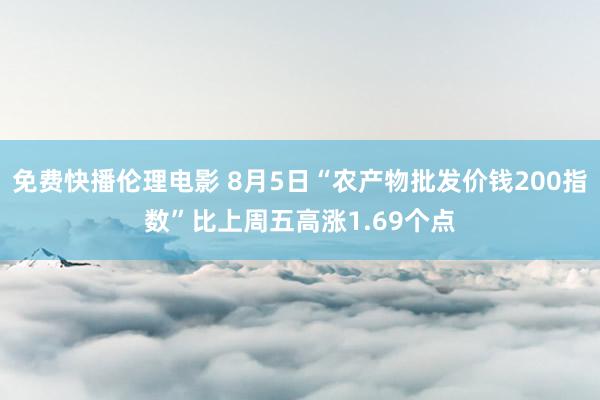 免费快播伦理电影 8月5日“农产物批发价钱200指数”比上周五高涨1.69个点