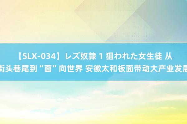 【SLX-034】レズ奴隷 1 狙われた女生徒 从街头巷尾到“面”向世界 安徽太和板面带动大产业发展