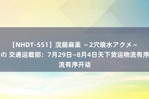 【NHDT-551】浣腸麻薬 ～2穴噴水アクメ～ ひなの 交通运载部：7月29日—8月4日天下货运物流有序开动