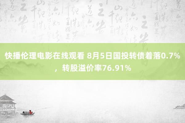 快播伦理电影在线观看 8月5日国投转债着落0.7%，转股溢价率76.91%