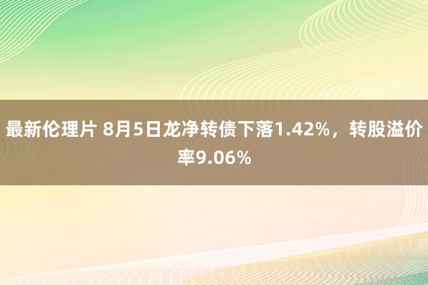 最新伦理片 8月5日龙净转债下落1.42%，转股溢价率9.06%