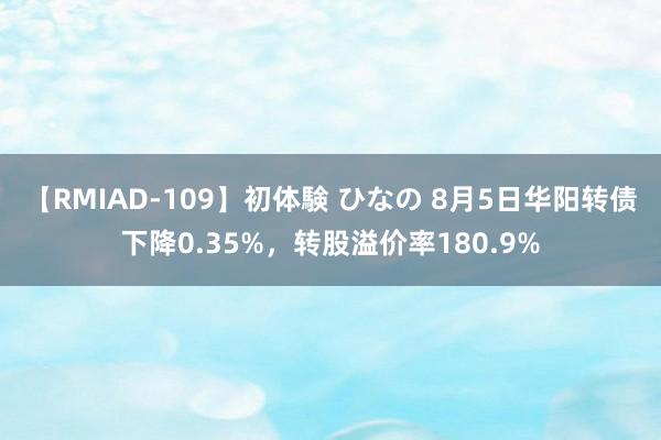 【RMIAD-109】初体験 ひなの 8月5日华阳转债下降0.35%，转股溢价率180.9%