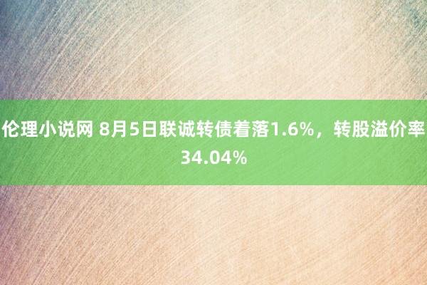 伦理小说网 8月5日联诚转债着落1.6%，转股溢价率34.04%