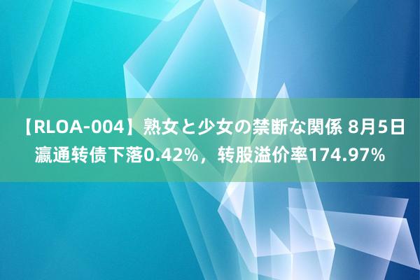 【RLOA-004】熟女と少女の禁断な関係 8月5日瀛通转债下落0.42%，转股溢价率174.97%