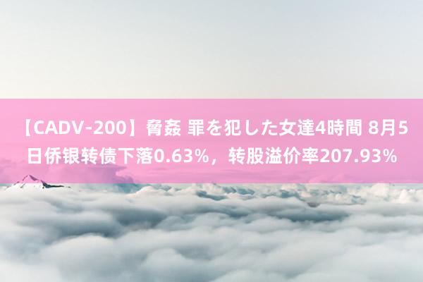 【CADV-200】脅姦 罪を犯した女達4時間 8月5日侨银转债下落0.63%，转股溢价率207.93%