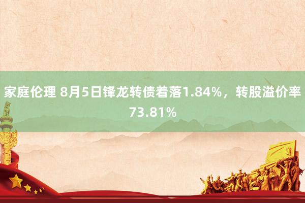 家庭伦理 8月5日锋龙转债着落1.84%，转股溢价率73.81%