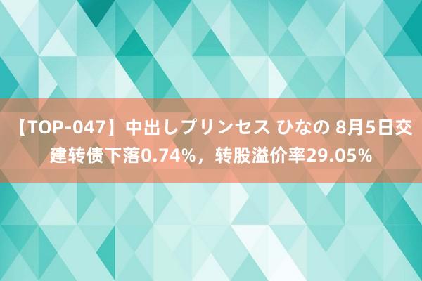 【TOP-047】中出しプリンセス ひなの 8月5日交建转债下落0.74%，转股溢价率29.05%