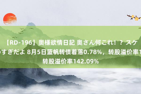 【RD-196】奥様欲情日記 奥さん何これ！？スケベ汁ためすぎだよ 8月5日蓝帆转债着落0.78%，转股溢价率142.09%