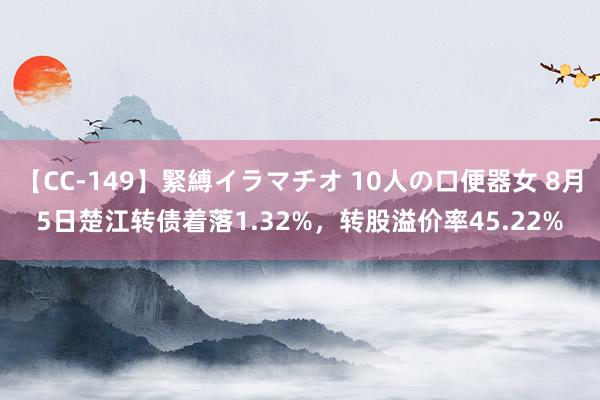 【CC-149】緊縛イラマチオ 10人の口便器女 8月5日楚江转债着落1.32%，转股溢价率45.22%