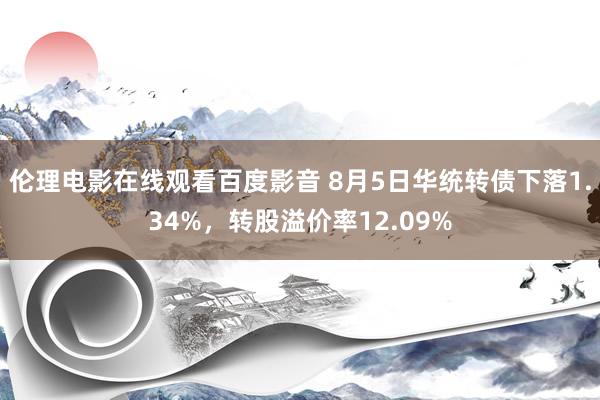 伦理电影在线观看百度影音 8月5日华统转债下落1.34%，转股溢价率12.09%