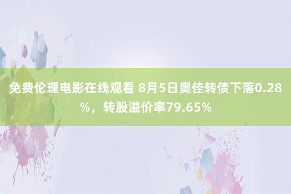 免费伦理电影在线观看 8月5日奥佳转债下落0.28%，转股溢价率79.65%