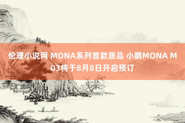 伦理小说网 MONA系列首款居品 小鹏MONA M03将于8月8日开启预订