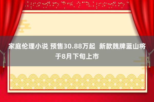 家庭伦理小说 预售30.88万起  新款魏牌蓝山将于8月下旬上市