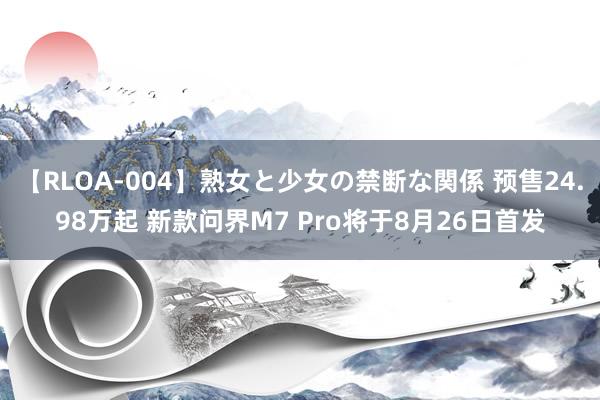 【RLOA-004】熟女と少女の禁断な関係 预售24.98万起 新款问界M7 Pro将于8月26日首发