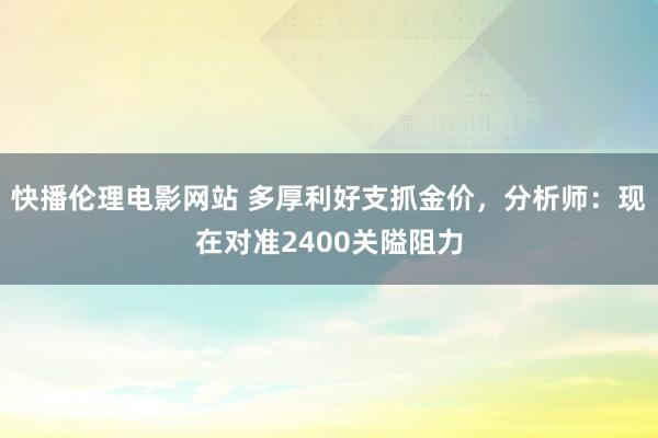 快播伦理电影网站 多厚利好支抓金价，分析师：现在对准2400关隘阻力