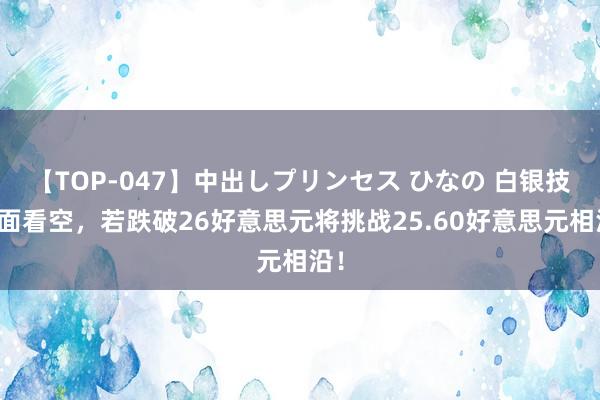 【TOP-047】中出しプリンセス ひなの 白银技艺面看空，若跌破26好意思元将挑战25.60好意思元相沿！