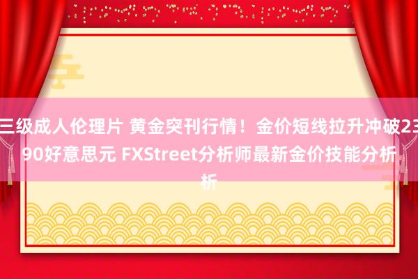 三级成人伦理片 黄金突刊行情！金价短线拉升冲破2390好意思元 FXStreet分析师最新金价技能分析