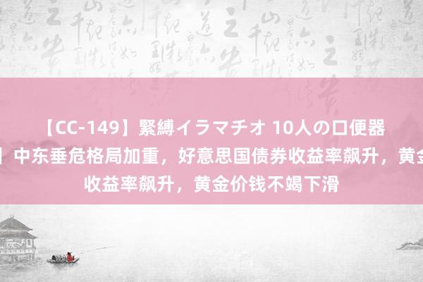 【CC-149】緊縛イラマチオ 10人の口便器女 【黄金收评】中东垂危格局加重，好意思国债券收益率飙升，黄金价钱不竭下滑