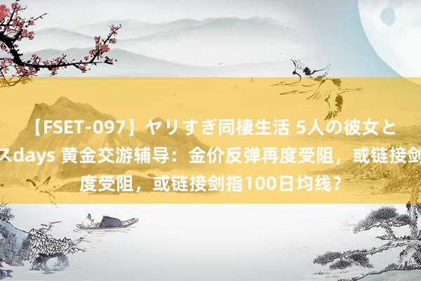 【FSET-097】ヤリすぎ同棲生活 5人の彼女と24時間セックスdays 黄金交游辅导：金价反弹再度受阻，或链接剑指100日均线？