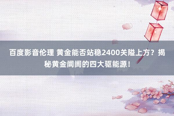 百度影音伦理 黄金能否站稳2400关隘上方？揭秘黄金阛阓的四大驱能源！